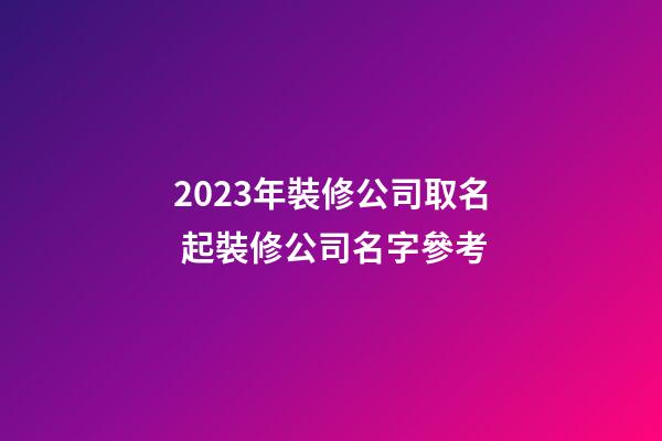 2023年裝修公司取名 起裝修公司名字參考-第1張-公司起名-玄機派